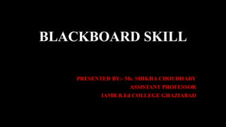 BLACKBOARD SKILL
PRESENTED BY:- Ms. SHIKHA CHOUDHARY
ASSISTANT PROFESSOR
IAMR B.Ed COLLEGE GHAZIABAD
 