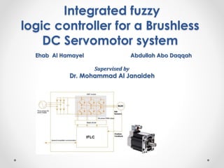 Integrated fuzzy
logic controller for a Brushless
DC Servomotor system
Ehab Al Hamayel Abdullah Abo Daqqah
Supervised by
Dr. Mohammad Al Janaideh
 