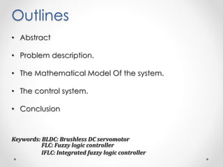 Outlines
• Abstract
• Problem description.
• The Mathematical Model Of the system.
• The control system.
• Conclusion
Keywords: BLDC: Brushless DC servomotor
FLC: Fuzzy logic controller
IFLC: Integrated fuzzy logic controller
 