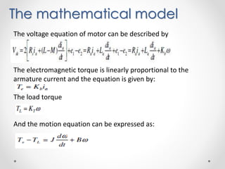 The mathematical model
The voltage equation of motor can be described by
The electromagnetic torque is linearly proportional to the
armature current and the equation is given by:
The load torque
And the motion equation can be expressed as:
 