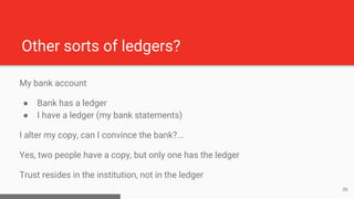Other sorts of ledgers?
My bank account
● Bank has a ledger
● I have a ledger (my bank statements)
I alter my copy, can I ...
