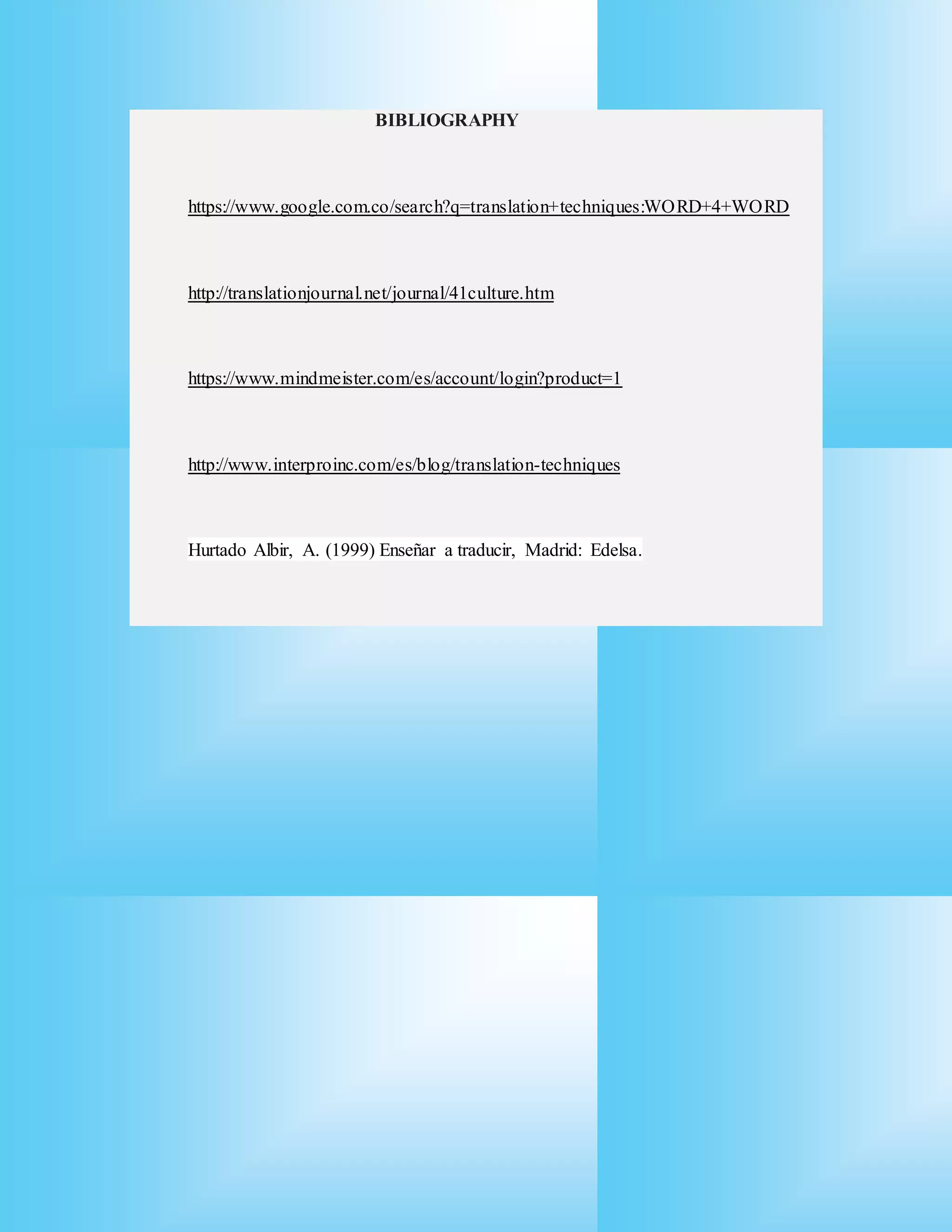 BIBLIOGRAPHY
https://www.google.com.co/search?q=translation+techniques:WORD+4+WORD
http://translationjournal.net/journal/41culture.htm
https://www.mindmeister.com/es/account/login?product=1
http://www.interproinc.com/es/blog/translation-techniques
Hurtado Albir, A. (1999) Enseñar a traducir, Madrid: Edelsa.
 
