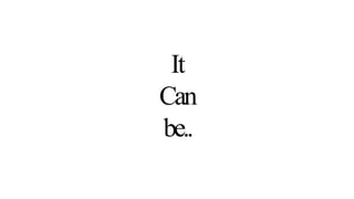 It
Can
be..
 