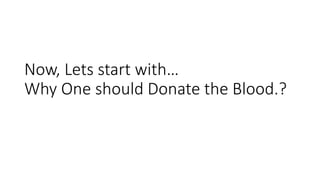 Now, Lets start with…
Why One should Donate the Blood.?
 