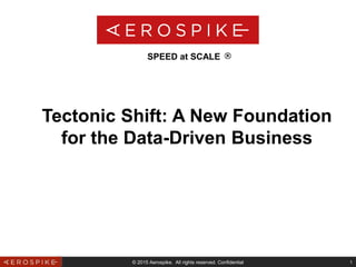 © 2015 Aerospike. All rights reserved. Confidential 1
Tectonic Shift: A New Foundation
for the Data-Driven Business
SPEED at SCALE
 