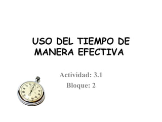 USO DEL TIEMPO DE
MANERA EFECTIVA

    Actividad: 3.1
      Bloque: 2
 