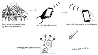 Search for a crowded place
e.g. mall, bus stand etc.
Put “on” your Bluetooth
Search for devices with active Bluetooth
…and enjoy the confused look.
 