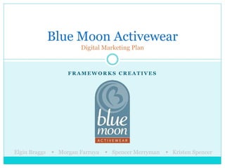 F R A M E W O R K S C R E A T I V E S
Blue Moon Activewear
Digital Marketing Plan
Elgin Braggs  Morgan Farruya  Spencer Merryman  Kristen Spencer
 