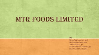 MTR FOODS LIMITED
By,
Neha Raghuwanshi (49)
Nidhi Maheshwari (50)
SakshiGupta (75)
Shashi Shekhar Sharma (79)
Shashikant Sharda (80)
 