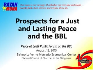 Prospects for a Just
and Lasting Peace
and the BBL
Peace at Last? Public Forum on the BBL
August 12, 2015
Bishop La Verne Mercado Ecumenical Center
National Council of Churches in the Philippines
 