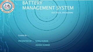BATTERY
MANAGEMENT SYSTEM
ELECTRICAL ENGINEERING
Guided By :-.
PRESENTED BY :- SURAJ KUMAR
ASHISH KUMAR
 