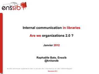 Internal communication  in libraries Are we  organizations 2.0 ? Janvier  2012 Raphaëlle Bats, Enssib @knitandb Bobcatsss 2012 