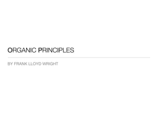 ORGANIC PRINCIPLES
BY FRANK LLOYD WRIGHT
 