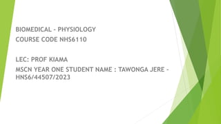 BIOMEDICAL - PHYSIOLOGY
COURSE CODE NHS6110
LEC: PROF KIAMA
MSCN YEAR ONE STUDENT NAME : TAWONGA JERE –
HNS6/44507/2023
 