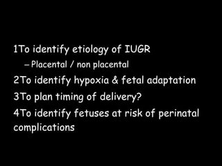 1To identify etiology of IUGR
– Placental / non placental
2To identify hypoxia & fetal adaptation
3To plan timing of delivery?
4To identify fetuses at risk of perinatal
complications
 