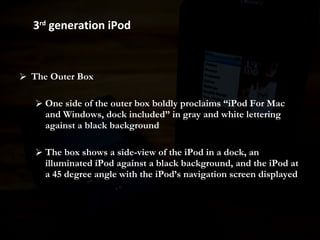 The Outer Box One side of the outer box boldly proclaims “iPod For Mac and Windows, dock included” in gray and white lettering against a black background The box shows a side-view of the iPod in a dock, an illuminated iPod against a black background, and the iPod at a 45 degree angle with the iPod’s navigation screen displayed  3 rd  generation iPod 