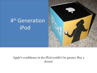 4 th  Generation iPod Apple’s confidence in the iPod couldn’t be greater. Buy a dozen! 
