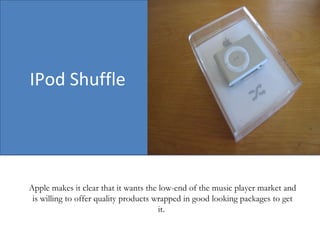 IPod Shuffle Apple makes it clear that it wants the low-end of the music player market and is willing to offer quality products wrapped in good looking packages to get it.  