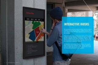 INTERACTIVE KIOSKS
                                             Not everybody always has access to mobile internet via phone
                                             or laptop, and even though campus is largely equipped with
                                             wi-ﬁ, sometimes the information we want at our ﬁngertips just
                                             isn’t available.

                                             These interactive kiosks placed around campus will be primar-
                                             ily wayﬁnding tools, although they will pull information from
                                             the same database as the other applications. Users will only
                                             be able to access information including maps, schedules and
                                             directories from a customized interface.

                                             Get directions cross campus, ﬁnd the location for a speciﬁc
                                             event, or look up your professor’s ofﬁce number. Beyond the
                                             scope of a static map, but you don’t necessarily have to take
                                             the information with you for it to be valuable.




36   GdAM Environmental Design + Wayﬁnding
 