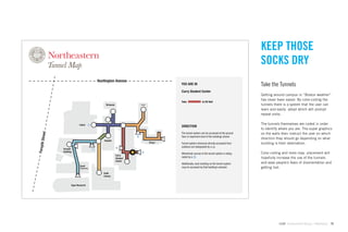 KEEP THOSE
                                                                                                                                     SOCKS DRY
                                        Huntington Avenue
                                                                                  YOU ARE IN                                         Take the Tunnels
                                                                                  Curry Student Center
                                                                                                                                     Getting around campus in “Boston weather”
                                                                                                                                     has never been easier. By color-coding the
                                                                                  Take               to Ell Hall
                                             Richards             Dodge                                                              tunnels there is a system that the user can
                                                                                                                                     learn and easily adopt which will prompt
                                                                                                                                     repeat visits.

                         Cabot                                                                                                       The tunnels themselves are coded in order
                                                                                  DIRECTION
                                                                                                                                     to identify where you are. The super graphics
  Street




                                                                                  The tunnel system can be accessed at the ground    on the walls then instruct the user on which
                                                                                  ﬂoor or basement level of the buildings shown
                                                                                                                                     direction they should go depending on what
                                            Hayden
                                                                          Mugar                                                      building is their destination.
Forsyth




                                                                                  Tunnel system entrances directly accessed from
                                                                                  outdoors are designated by a
           Forsyth
           Building
                                                                                  Wheelchair access to the tunnel system is desig-   Color coding and more map placement will
                                                        Curry
                                                        Student                   nated by a                                         hopefully increase the use of the tunnels
                                                        Center
                                                                                  Additionally, each building on the tunnel system   and ease people’s fears of disorientation and
                          Snell
                          Engineering
                                                                                  may be accessed by that building’s elevator        getting lost.
                                           Snell
                                           Library


                  Egan Research




                                                                                                                                                GdAM Environmental Design + Wayﬁnding   73
 