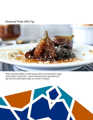 Personal Plate With Fig
After receiving coffee a small fig jam plate is served that is used
as the diner’s main dish. Syria is famous for its abundance of
figs and the particularly large cut version of fig jam.
 