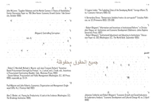 ‫مالحظات‬                                                                                     ‫مالحظات‬
109                                                                                                                                                                          108

John McLaren, “Supplier Relations and the Market Context: A Theory of Handshakes,”         3. Eugene Linden, “The Exploding Cities of the Developing World,” Foreign Affairs 75,
Center Discussion Paper no. 766 (New Haven: Economic Growth Center, Yale Univer-           no. 1 (January-February 1996): 63.
sity, October 1996)
                                                                                           4. Bernardino Bravo, “Democracia: Antídoto frente a la corrupción?” Estudios Políti-
                                                                                           cos, no. 52 (Primavera 1993): 229-308.


                                                                                           - Robert Klitgaard, “Information and Incentives in Institutional Reform,” in Christo-
                                                                                           pher Clague, ed., Institutions and Economic Development (Baltimore: Johns Hopkins
                                      .Klitgaard, Controlling Corruption                   University Press, 1997)
                                                                                           - Robert Klitgaard, “Institutional Adjustment and Adjusting to Institutions,” Discus-
                              -A                                                           sion Paper no. 303 (Washington, D.C.: The World Bank, September 1995).




                                                                                                                                                                          ‫امللحق‬




- Robert C. Marshall, Michael J. Meurer, and Jean-François Richard, “Incentive-
Based Procurement Oversight by Protest,” in J. Leitzel, and J. Tirole, eds., Incentives
in Procurement Contracting (Boulder, Colo.: Westview Press, 1993)
- Steven Kelman, Procurement and Public Management (Washington, D.C.: AEI Press,
1990), especially pp. 23-24.


Paul Milgrom and John Roberts, Economics, Organization and Management (Engle-
wood Cliffs, N.J.: Prentice-Hall, 1992)


Alan S. Blinder, ed., Paying for Productivity: A Look at the Evidence (Washington, D.C.:   Johannes Fedderke and Robert Klitgaard, “Economic Growth and Social Indicators:
The Brookings Institution, 1990).                                                          An Exploratory Analysis,” Economic Development and Cultural Change 46, no. 3 (April
                                                                                           1998)
 