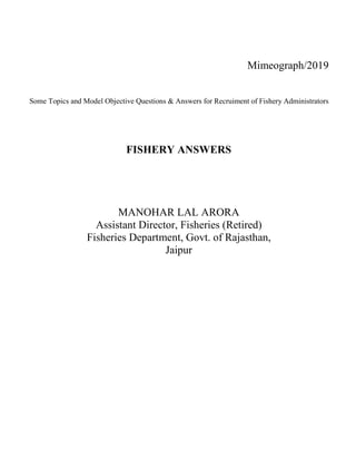 Mimeograph/2019
Some Topics and Model Objective Questions & Answers for Recruiment of Fishery Administrators
FISHERY ANSWERS
MANOHAR LAL ARORA
Assistant Director, Fisheries (Retired)
Fisheries Department, Govt. of Rajasthan,
Jaipur
 