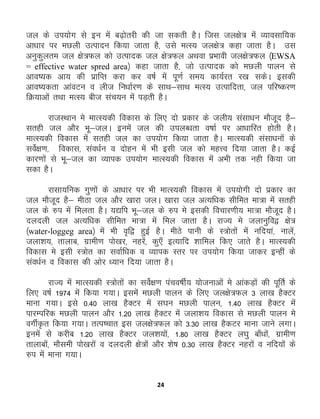 24
ty ds mi;ksx ls bu esa c<+ksrjh dh tk ldrh gSA ftl ty{ks= esa O;kolkf;d
vk/kkj ij eNyh mRiknu fd;k tkrk gS] mls eRL; ty{ks= dgk tkrk gSA ml
vuqdqyre ty {ks=Qy dks mRiknd ty {ks=Qy vFkok izHkkoh ty{ks=Qy ¼EWSA
= effective water spred area½ dgk tkrk gS] tks mRiknd dks eNyh ikyu ls
vko’;d vk; dh izkfIr djk dj o"kZ eas iw.kZ le; dk;Zjr j[k ldsA bldh
vko’;drk vkaoVu o yht fu/kkZj.k ds lkFk&lkFk eRL; mRikfnrk] ty ifj"dj.k
fØ;kvksa rFkk eRL; cht lap;u esa iM+rh gSA
jktLFkku es ekRL;dh fodkl ds fy, nks izdkj ds tyh; lalk/ku ekStwn gS&
lrgh ty vkSj Hkw&tyA buesa ty dh miyC/krk o"kkZ ij vk/kkfjr gksrh gSA
ekRL;dh fodkl eas lrgh ty dk mi;ksx fd;k tkrk gSA ekRL;dh lalk/kuksa ds
losZ{k.k] fodkl] lao/kZu o nksgu esa Hkh blh ty dks egŸo fn;k tkrk gSA dbZ
dkj.kksa ls Hkw&ty dk O;kid mi;ksx ekRL;dh fodkl esa vHkh rd ugh fd;k tk
ldk gSA
jklk;fud xq.kksa ds vk/kkj ij Hkh ekRL;dh fodkl esa mi;ksxh nks izdkj dk
ty ekStwn gS& ehBk ty vkSj [kkjk tyA [kkjk ty vR;f/kd lhfer ek=k esa lrgh
ty ds #i esa feyrk gSA ;|fi Hkw&ty ds #i es bldh fopkj.kh; ek=k ekStwn gSA
nynyh ty vR;f/kd lhfer ek=k esa fey tkrk gSA jkT; es tykuqfo} {ks=
¼water-loggeg area½ esa Hkh o`f} gqbZ gSA ehBs ikuh ds L=ksrksa esa ufn;ka] ukysa]
tyk'k;] rkykc] xzkeh.k iks[kj] ugjsa] dq,¡ bR;kfn 'kkfey fd, tkrs gSA ekRL;dh
fodkl es blh L=ksr dk lokZf/kd o O;kid Lrj ij mi;ksx fd;k tkdj bUgha ds
lao/kZu o fodkl dh vksj /;ku fn;k tkrk gSA
jkT; esa ekRL;dh L=ksrksa dk losZ{k.k iapo"khZ; ;kstukvksa es vkadM+ksa dh iwfrZ ds
fy, o"kZ 1974 esa fd;k x;kA blesa eNyh ikyu ds fy, ty{ks=Qy 3 yk[k gSDVj
ekuk x;kA bls 0-40 yk[k gSDVj esa l?ku eNyh ikyu] 1-40 yk[k gSDVj esa
ikjEifjd eNyh ikyu vkSj 1-20 yk[k gSDVj esa tyk'k; fodkl ls eNyh ikyu es
oxhZ—r fd;k x;kA rRi’pkr bl ty{ks=Qy dks 3-30 yk[k gSdVj ekuk tkus yxkA
buesa ls djhc 1-20 yk[k gSDVj ty'k;ksa] 1-80 yk[k gSDVj y?kq ck¡/kksa] xzkeh.k
rkykcksa] ekSleh iks[kjksa o nynyh {ks=ksa vkSj 'ks"k 0-30 yk[k gSDVj ugjksa o ufn;ksa ds
#i esa ekuk x;kA
 