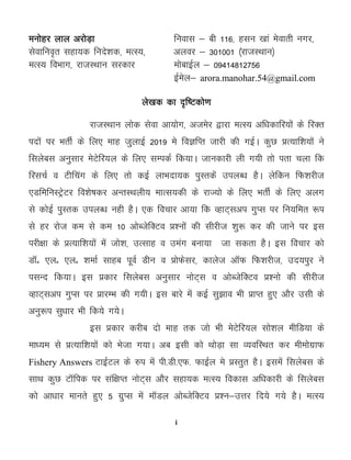 i
euksgj yky vjksM+k fuokl & ch 116] glu [kka esokrh uxj]
lsokfuo`r lgk;d funs'kd] eRL;] vyoj & 301001 ¼jktLFkku½
eRL; foHkkx] jktLFkku ljdkj eksckbZy & 09414812756
bZesy& arora.manohar.54@gmail.com
ys[kd dk –f"Vdks.k
jktLFkku yksd lsok vk;ksx] vtesj }kjk eRL; vf/kdkfj;ksa ds fjDr
inksa ij HkrhZ ds fy, ekg tqykbZ 2019 es foKfIr tkjh dh xbZA dqN çR;kf'k;ksa us
flyscl vuqlkj esVsfj;y ds fy, lEidZ fd;kA tkudkjh yh x;h rks irk pyk fd
fjlpZ o Vhfpax ds fy, rks dbZ ykHknk;d iqLrdsa miyC/k gSA ysfdu fQ'kjht
,MfefuLVªsVj fo'ks"kdj vUrLFkyh; ekRl;dh ds jkT;ks ds fy, HkrhZ ds fy, vyx
ls dksbZ iqLrd miyC/k ugh gSA ,d fopkj vk;k fd OgkV~lvi xqIl ij fu;fer :i
ls gj jkst de ls de 10 vksCtsfDVo ç'uksa dh lhjht 'kq: dj dh tkus ij bl
ijh{kk ds çR;kf'k;ksa esa tks'k] mRlkg o meax cuk;k tk ldrk gSA bl fopkj dks
MkWñ ,yñ ,yñ 'kekZ lkgc iwoZ Mhu o çksQslj] dkyst vkWQ fQ'kjht] mn;iqj us
ilUn fd;kA bl çdkj flyscl vuqlkj uksV~l o vksCtsfDVo ç'uks dh lhjht
OgkV~lvi xqIl ij çkjEHk dh x;hA bl ckjs esa dbZ lq>ko Hkh çkIr gq, vkSj mlh ds
vuq:i lq/kkj Hkh fd;s x;sA
bl çdkj djhc nks ekg rd tks Hkh esVsfj;y lks'ky ehfM;k ds
ek/;e ls çR;kf'k;ksa dks Hkstk x;kA vc blh dks FkksM+k lk O;ofLFkr dj eheksxzkQ
Fishery Answers VkbZVy ds #i esa ih-Mh-,Q- QkbZy es çLrqr gSA blesa flyscl ds
lkFk dqN VkWfid ij laf{kIr uksV~l vkSj lgk;d eRL; fodkl vf/kdkjh ds flyscl
dks vk/kkj ekurs gq, 5 xzqIl esa ekWMy vksCtsfDVo ç'u&mŸkj fn;s x;s gSA eRL;
 