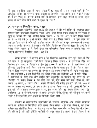 39
Hkh eqDr dj fn;k tkrk gSA /kkjk la[;k esa 12 ,DV dh ikyuk djk;s tkus ds fy,
izkf/k—r O;fDr dks Hkkjrh; n.M+ lafgrk ds vUrxZr yksd lsod ekuk x;k gSA /kkjk
13 esa bl ,DV dh ikyuk djk;s tkus o lgk;rk djus okys O;fDr ds fo#} fdlh
izdkj ds dksVZ dsl fd;s tkus ls lqj{kk nh xbZ gSA
21- jktLFkku fQ'kjht #Yl] 1958
jktLFkku fQ'kjht ,DV 1953 dh /kkjk 5 esa nh xbZ 'kfDr ds vUrxZr jkT;
ljdkj }kjk jktLFkku fQ'kjht #Yl] 1958 tkjh fd;k x;kA izkjEHk esa bl #Yl esa
dqy 15 fu;e fn;s x;sA ysfdu fu;e la[;k 16 dks o"kZ 2003 esa vkSj fu;e la[;k
17 o 18 dks o"kZ 2010 esa 'kkfey fd;k x;k gSA fu;e la[;k 1 esa bl #Yl dk
VkbZVy fn;k x;k gS vkSj bls *izkbZosV okVj* dks NksM+dj lEiw.kZ jktLFkku easa rRdky
izHkko ls vFkkZr jkti= esa çdk'ku dh frfFk fnukad 11 flrEcj 1953 ls ykxw fd;k
x;kA fu;e al[;k 2 esa flQZ ,DV dks ifjHkkf"kr fd;k x;k gS vFkkZr ,DV dk
eryc jktLFkku fQ'kjht ,DV] 1953 gSA
fu;e la[;k 3 essa crk;k x;k gS fd fQ'kjht vkWfQlj }kjk bl #Yl esa fn;s
x;s QkeZ eas gh ykblsUl tkjh fd;s tk;xsA fu;e la[;k 4 esa ykblsUl Qhl dk
fu/kkZj.k bl izdkj ls fd;k x;k gS& ¼1½ izkjEHk es mifu;e 4-1 esa QkeZ uEcj 1 esa
lhtuy ykblsUl tkjh fd;s tkus dk izko/kku fd;k x;kA bl esa MªSx uSV o dkLV
uSV ds fy, lkykuk nj Øe'k% 50 #i;k o 35 #i;k fu/kkZfjr dh xbZA ijUrq 1991
esa bl mifu;e 4-1 dks foyksfir dj fn;k x;kA ¼2½ mifu;e 4-2 esa QkWeZ uEcj 2
es ,axfyaXl ds fy, jkWM vkSj ykbZu vkSj gSM+ykbZu ds mi;ksx gsrq Qhl dh njsa
fu/kkZfjr dh x;hA izkjEHk esa ;g Qhl ,d o"kZ] ,d ekl vkSj ,d fnol ds fy,
Øe'k% 12 #i;k] 4 #i;k vkSj 1 #i;k fu?kkZfjr dh x;hA bu njksa dks o"kZ 1981 esa
c<+kdj Øe'k% 60 #i;k] 20 #i;k vkSj 5 #i;k fd;k x;kA o"kZ 2003 esa fQj ls
bu njksa dks c<+kdj Øe'k% 300 #i;k] 50 #i;k vkSj 10 #i;k fd;k x;kA ¼3½
mifu;e 4-3 esa uhykeh@VsUMj esa izkIr mPpre cksyh@VsUMj dks Loh—r dj QkWeZ
uEcj 3 esa ykblsUl tkjh djus dk izko/kku fd;k x;kA
ty{ks= esa O;kolkf;d eRL;k[ksV ls jktLo] jkstxkj vkSj eNyh mRiknu
c<+kus dh izfØ;k dks fu;fU=r djus okyk fu;e la[;k 5 gh ,slk fu;e gS] tks lcls
vf/kd ckj la'kksf/kr fd;k x;k gSA ;g O;kolkf;d eRL;k[ksV ds fy, uhykeh@VsUMj
dh izfØ;k gS vkSj bls yhftax ikfylh Hkh dgk tkrk gSA izkjEHk esa bl fu;e esa nks
 