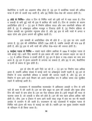 50
cSDVhfj;k o ,Yxh dk vkØe.k 'kh?kz gksrk gS] ¼3½ bu esa dkcZfud inkFkZ dh vf/kd
ek=k esa gksus ls tYnh lM+ tkrh gS] vkSj ¼4½ fo'ks"k ns[k&js[k dh t#jr gksrh gSA
2- yksgs ls fufeZr& yksgk o fVu ls fufeZr ukoksa dks blh oxZ esa j[kk tkrk gSA fVu
o ydM+h ls cuh gqbZ ukosa Hkh bl essa 'kkfey dh tkrh gSA fVu ds mi;ksx ds dkj.k
vxzfyf[kr gksrs gS & ¼1½ bl esas fuekZ.k çfØ;k ljy vkSj de rduhdh dkS'ky dh
gksrh gS] ¼2½ ;s vis{kkÑr vf/kd etcwr o fVdkÅ gksrh gS] ¼3½ fuekZ.k çfØ;k ds
nkSjku lkexzh dk nq#i;ksx U;wure gksrk gS] vkSj ¼4½ bl ls cuh ukoksa esa vUnj o
ckgj nksuks vksj batu yxkus dh lqfo/kk jgrh gSA
bl lkexzh ds vxzfyf[kr nks"k Hkh gksrs gS & ¼1½ bl ij tax tYnh
yxrk gS] ¼2½ bl dh LisflfQd xzsfoVh 7-84 gksrh gS] tcfd ydM+h dh ek= 0-8 gh
gksrh gS] vkSj ¼3½ bl ls cuh ukoksa dh mfpr ns[k&Hkky dh t#jr gksrh gSA
3- QkbZcj Xykl ls fufeZr & lcls igys nf{k.k vÝhdk esa 1954 esa QkbZcj Xykl ls
ukoss cukbZ xbZA vkxs fn, dkj.kksa ls bl çdkj dh ukoksa dk çpyu c<+rk tk jgk gS
& ¼1½ ;s vf/kd fVdkÅ o gYdh gksrh gS] ¼2½ bu esa Ã/ku o j[k&j[kko dk O;; de
vkrk gS] ¼3½ bu esa batu vklkuh ls yxk;k tk ldrk gS] vkSj ¼4½ ;s tax] cSDVhfj;k
o ,Yxh ds çHkko ls eqä gksrh gSA
bu ds nks"k Hkh vkxs fn;s tk jgs gS & ¼1½ bu ij fuekZ.k O;; vf/kd
vkrk gS] rFkkfi vf/kd la[;k esa cukbZ tkus ij vis{kkÑr lLrh iM+rh gS] ¼2½ bu ds
fuekZ.k esa mPp rduhdh dkS'ky o lkexzh dh t#jr iM+rh gS] vkSj ¼3½ bu ds
fuekZ.k esa dke vkus okys feJ.k dks vius okLrfod #i esa vf/kd le; rd lqjf{kr
j[kus esa dfBukbZ vkrh gSA
jktLFkku esa O;kolkf;d eRL;k[ksV esa vf/kdrj ydM+h o fVu ls cuh
ukosa gh dke esa yh tkrh gSA bu dk Ýse ccwy ;k vke dh ydM+h vkSj eq[; <k¡pk
fVu dh píjksa ls cuk gksrk gSA bu dk isank lery gksrk gSA bUgsa pIiqvksa dh enn ls
pyk;k tkrk gS] tks ydM+h o ck¡l cus gksrs gSA bu dh Hkkj ogu {kerk vf/kd ugh
gksrh gSA thi] Vªd o VSªSDVj esa dke vkus okyh jcM+ V;wc esa gok Hkj dj Hkh eNyh
vk[ksV esa mi;ksx esa yh tkrh gSA jktLFkku ds cM+s tyk'k;ksa esa QkbZcj Xykl ls
fufeZr ukos batu dh enn ls pykbZ tk jgh gSA ;|fi bu dk eq[; mi;ksx eNyh
ds ifjogu esa gh fd;k tkrk gSA
 