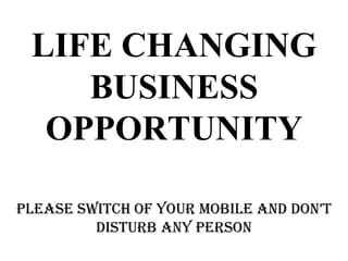 LIFE CHANGING
BUSINESS
OPPORTUNITY
PLEASE SWITCH OF YOUR MOBILE AND DON’T
DISTURB ANY PERSON
 