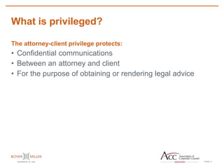 PAGE
What is privileged?
4
The attorney-client privilege protects:
• Confidential communications
• Between an attorney and client
• For the purpose of obtaining or rendering legal advice
 