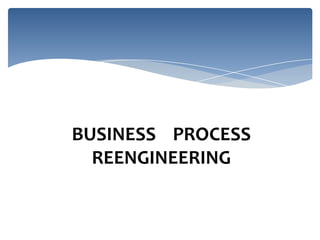 BUSINESS PROCESS
REENGINEERING

 