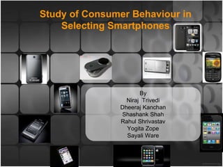 Study of Consumer Behaviour in
Selecting Smartphones
By
Niraj Trivedi
Dheeraj Kanchan
Shashank Shah
Rahul Shrivastav
Yogita Zope
Sayali Ware
 
