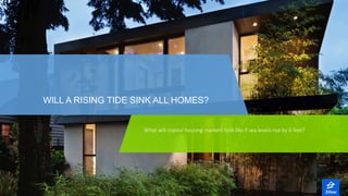 1
WILL A RISING TIDE SINK ALL HOMES?
What will coastal housing markets look like if sea levels rise by 6 feet?
 