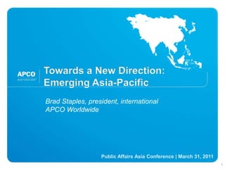 Towards a New Direction:Emerging Asia-Pacific  Brad Staples, president, international  APCO Worldwide  Public Affairs Asia Conference | March 31, 2011 1 