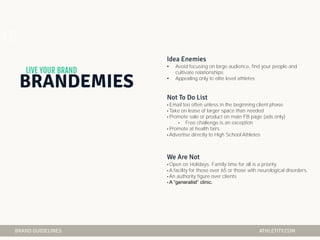 • Avoid focusing on large audience, find your people and
cultivate relationships
• Appealing only to elite level athletes
• Email too often unless in the beginning client phase
• Take on lease of larger space than needed
• Promote sale or product on main FB page (ads only)
• Free challenge is an exception
• Promote at health fairs
• Advertise directly to High School Athletes
• Open on Holidays. Family time for all is a priority.
• A facility for those over 65 or those with neurological disorders.
• An authority figure over clients
• A “generalist” clinic.
05
 
