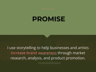 I use storytelling to help businesses and artists
increase brand awareness through market
research, analysis, and product promotion.
PROMISE
 