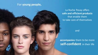 accompanies them	
  to	
  be	
  more	
  
self-­‐confident	
  in	
  their	
  life
La	
  Roche	
  Posay	
  offers	
  
safe	
  and	
  efficient	
  products	
  
that	
  enable	
  them	
  
to	
  take	
  care	
  of	
  themselves
For	
  young	
  people,	
  
and
 