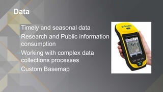 Data
•Timely and seasonal data
•Research and Public information
consumption
•Working with complex data
collections processes
•Custom Basemap
 