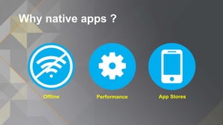 Why native apps ?
Offline Performance App Stores
 