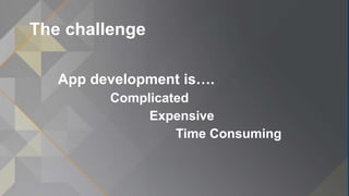 The challenge
App development is….
Complicated
Expensive
Time Consuming
 
