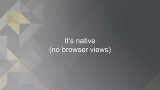 It’s native
(no browser views)
 