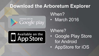 Download the Arboretum Explorer
When?
• March 2016
Where?
• Google Play Store
for Android
• AppStore for iOS
 