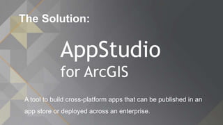 The Solution:
A tool to build cross-platform apps that can be published in an
app store or deployed across an enterprise.
AppStudio
for ArcGIS
 