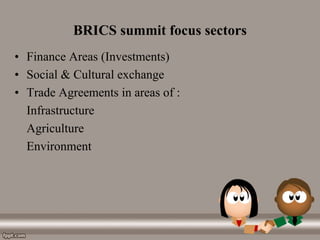 BRICS summit focus sectors
• Finance Areas (Investments)
• Social & Cultural exchange
• Trade Agreements in areas of :
Infrastructure
Agriculture
Environment
 