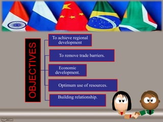 OBJECTIVES To achieve regional
development
To remove trade barriers.
Economic
development.
Optimum use of resources.
Building relationship.
 