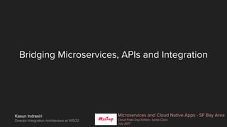 Bridging Microservices, APIs and Integration
Microservices and Cloud Native Apps - SF Bay Area
Cloud Field Day Edition, Santa Clara
July 2017
Kasun Indrasiri
Director-Integration Architecture at WSO2
 