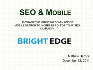 SEO & MOBILE
   LEVERAGE THE GROWING DOMINACE OF
MOBILE SEARCH TO INCREASE ROI FOR YOUR SEO
                CAMPAIGN




                                 Mathew Herrick
                              December 22, 2011
 